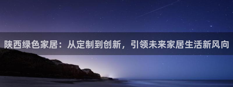 杏宇平台线路测试：陕西绿色家居：从定制到创新，引领未来家居生