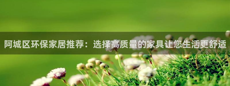 杏宇平台客服：阿城区环保家居推荐：选择高质量的家具让您生活更