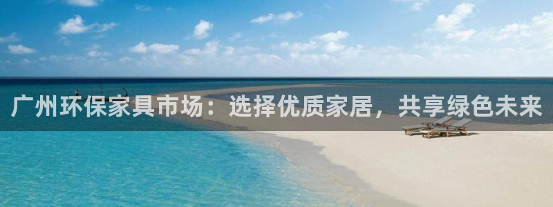 杏宇平台手机登录：广州环保家具市场：选择优质家居，共享绿色未