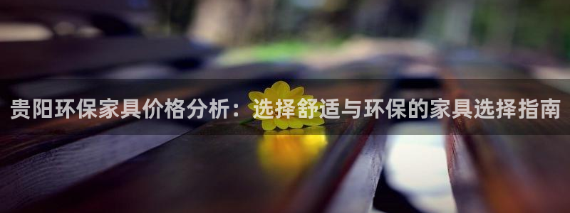 杏宇测速注册：贵阳环保家具价格分析：选择舒适与环保的家具选择