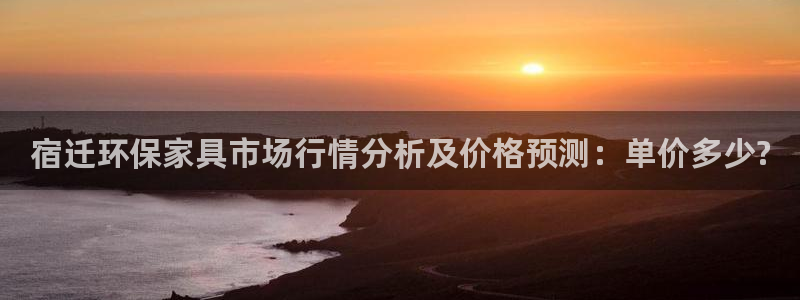 杏宇平台代理登录网址是什么：宿迁环保家具市场行情分析及价格预