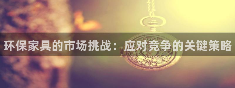杏宇注册代理：环保家具的市场挑战：应对竞争的关键策略