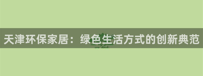 杏宇平台线路：天津环保家居：绿色生活方式的创新典范