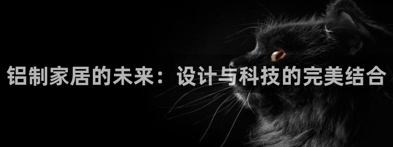 杏宇注册登录官网：铝制家居的未来：设计与科技的完美结合