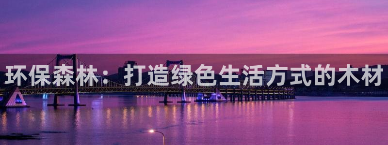 杏宇网页手机登录：环保森林：打造绿色生活方式的木材