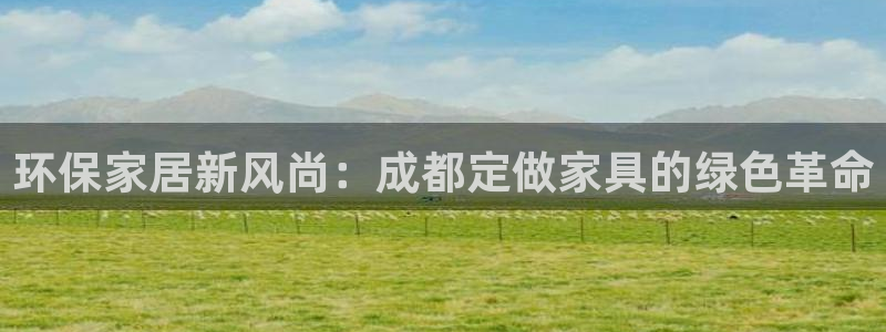 杏宇平台怎样：环保家居新风尚：成都定做家具的绿色革命