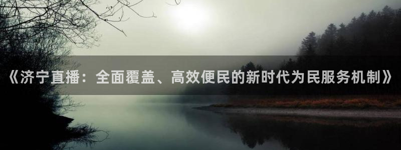 下载龙门直播：《济宁直播：全面覆盖、高效便民的新时代为民服务机制》