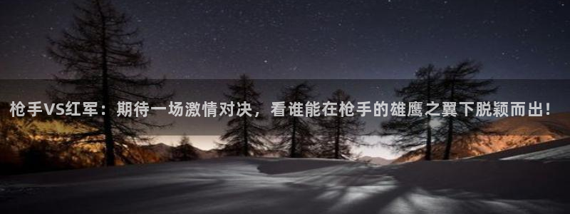 龙门在线直播nba：枪手VS红军：期待一场激情对决，看谁能在枪手的雄鹰之翼下脱颖而出！