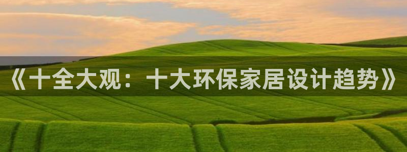 杏宇网页手机登录：《十全大观：十大环保家居设计趋势》