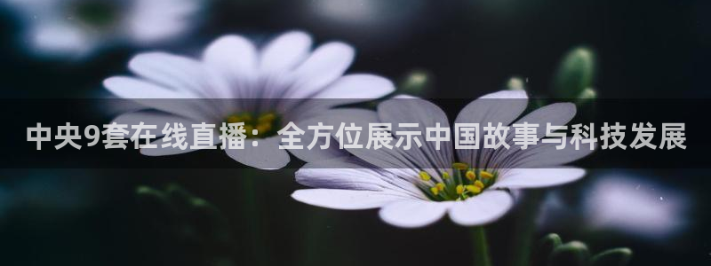 龙门nba免费直播：中央9套在线直播：全方位展示中国故事与科技发展