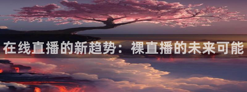 龙门体育直播：在线直播的新趋势：裸直播的未来可能